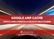 Google AMP Cache: Cos’è e Come Aumenta la Velocità delle Pagine